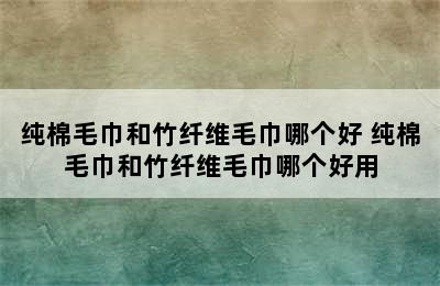 纯棉毛巾和竹纤维毛巾哪个好 纯棉毛巾和竹纤维毛巾哪个好用